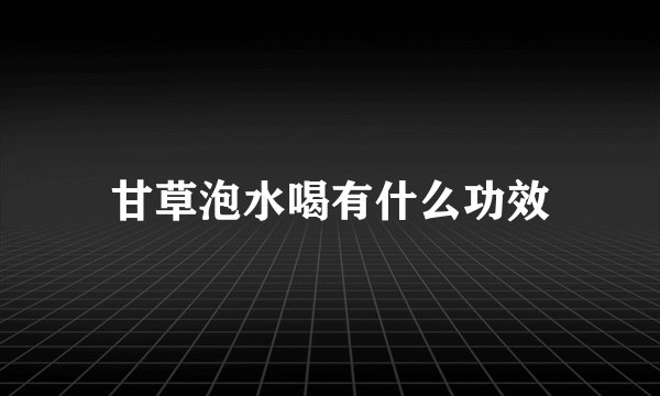 甘草泡水喝有什么功效