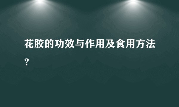 花胶的功效与作用及食用方法？