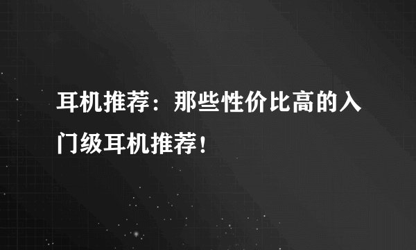 耳机推荐：那些性价比高的入门级耳机推荐！
