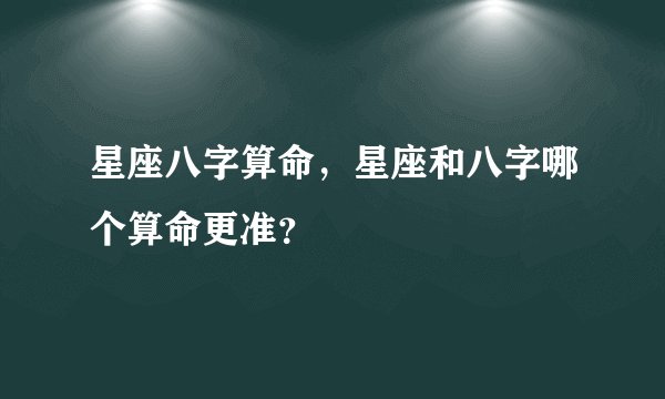 星座八字算命,星座和八字哪个算命更准?
