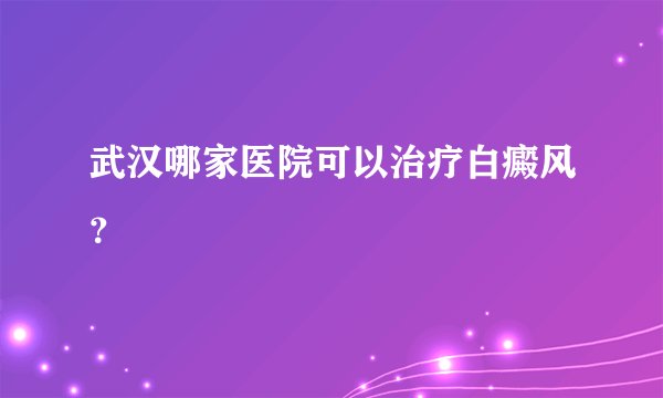 武汉哪家医院可以治疗白癜风？