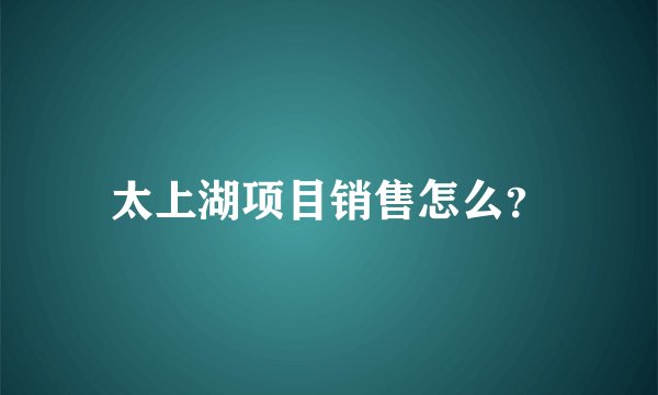 太上湖项目销售怎么？