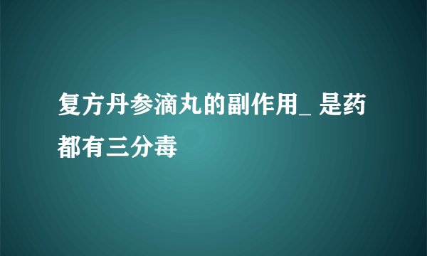 复方丹参滴丸的副作用_ 是药都有三分毒