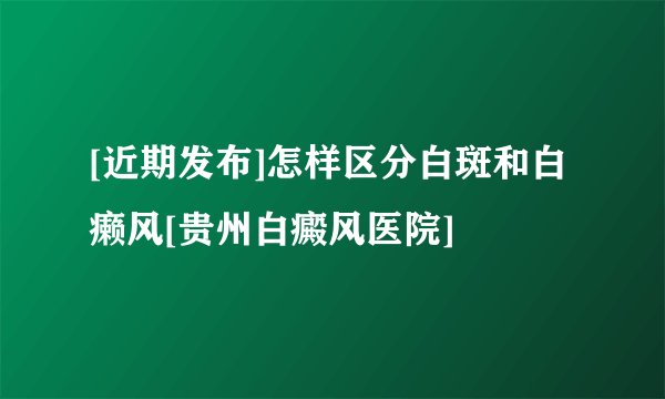 [近期发布]怎样区分白斑和白癞风[贵州白癜风医院]