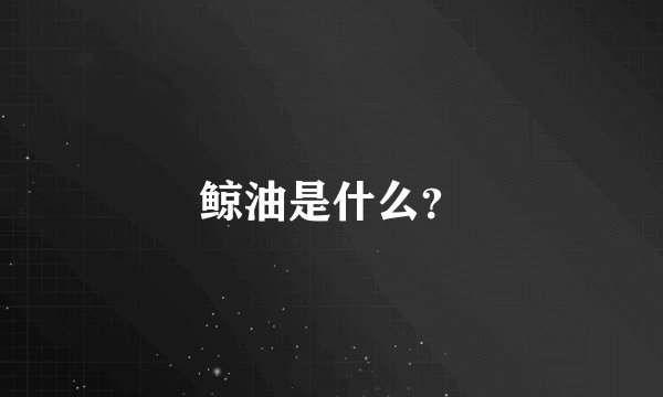 鲸油是什么？