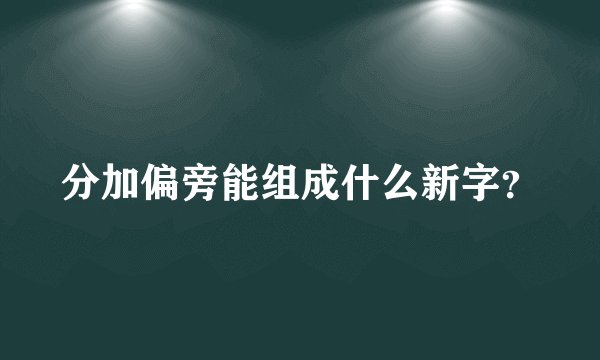 分加偏旁能组成什么新字？