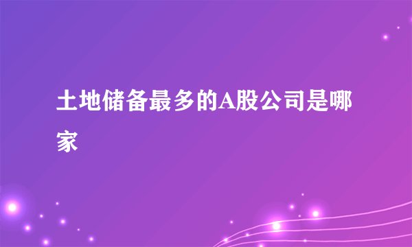 土地储备最多的A股公司是哪家