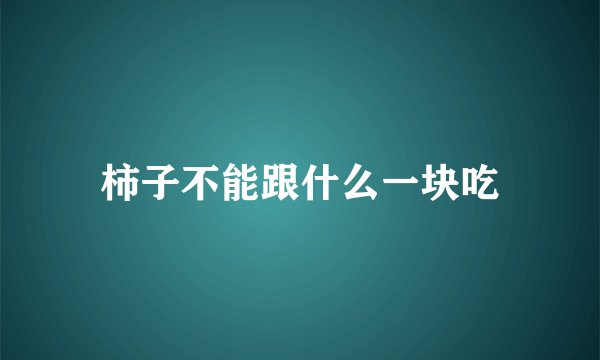柿子不能跟什么一块吃