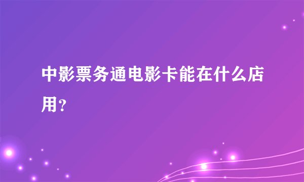 中影票务通电影卡能在什么店用？