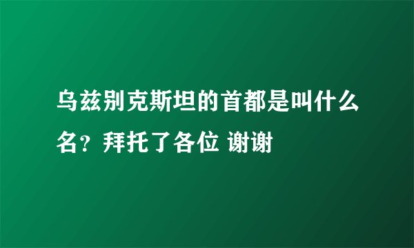 乌兹别克斯坦的首都是叫什么名？拜托了各位 谢谢