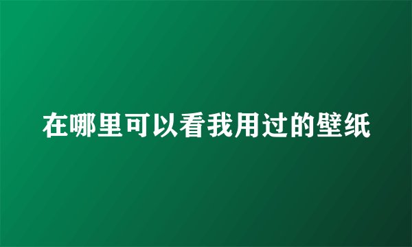 在哪里可以看我用过的壁纸