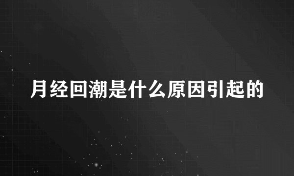 月经回潮是什么原因引起的