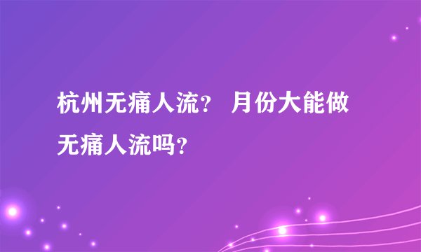 杭州无痛人流？ 月份大能做无痛人流吗？