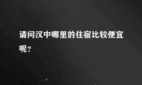 请问汉中哪里的住宿比较便宜呢？