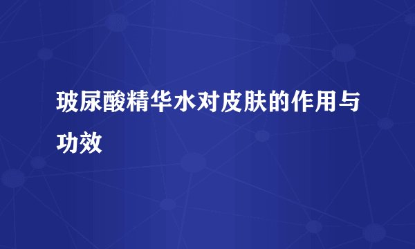 玻尿酸精华水对皮肤的作用与功效