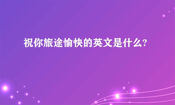 祝你旅途愉快的英文是什么?