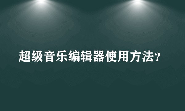 超级音乐编辑器使用方法？