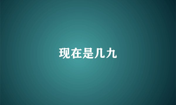 现在是几九