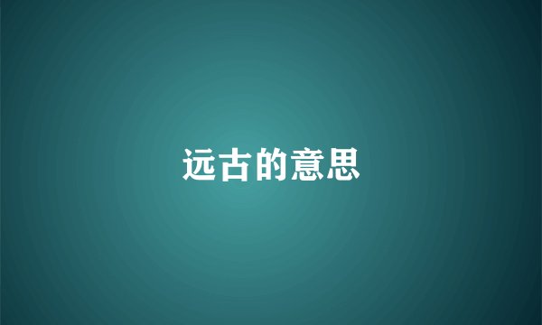 远古的意思