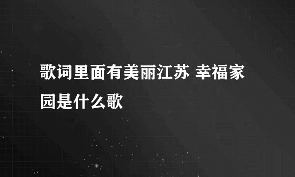 歌词里面有美丽江苏 幸福家园是什么歌