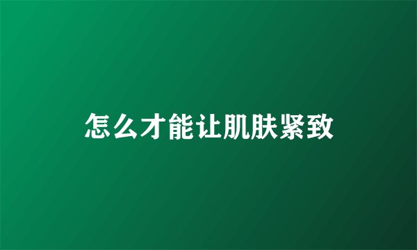 怎么才能让肌肤紧致