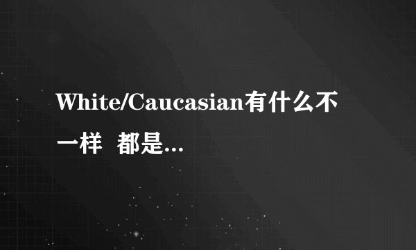 White/Caucasian有什么不一样  都是指白种人么 这两词哪个面大一点 white是不是还包括dark skin的indian或者egypt