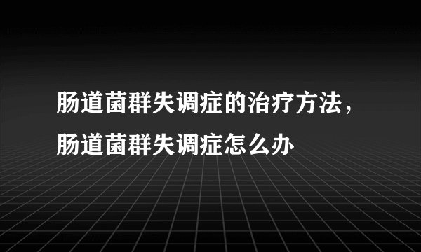 肠道菌群失调症的治疗方法，肠道菌群失调症怎么办