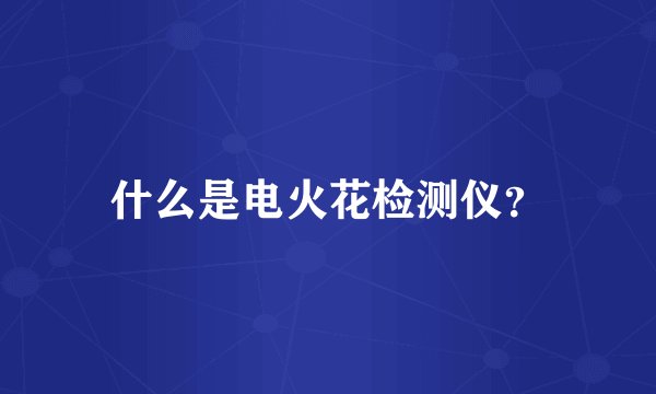 什么是电火花检测仪?