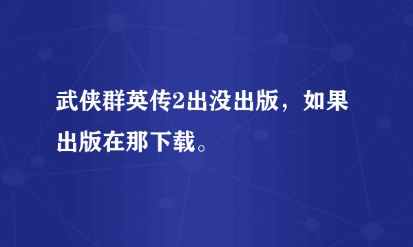 武侠群英传2出没出版，如果出版在那下载。