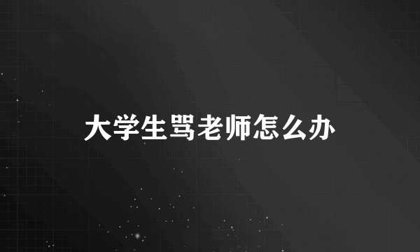 大学生骂老师怎么办