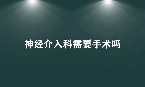 神经介入科需要手术吗