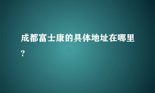成都富士康的具体地址在哪里?