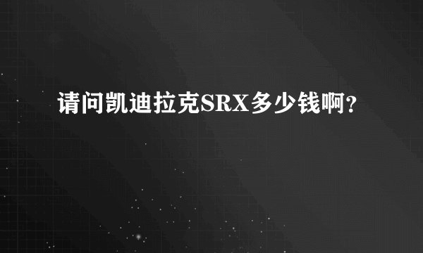 请问凯迪拉克SRX多少钱啊？