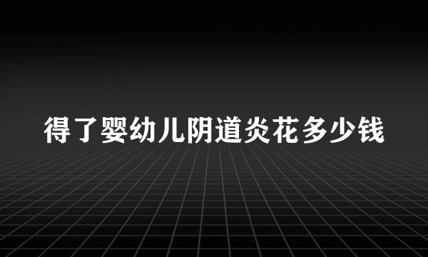 得了婴幼儿阴道炎花多少钱