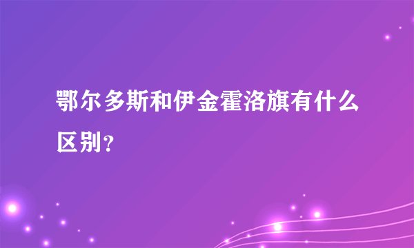 鄂尔多斯和伊金霍洛旗有什么区别？