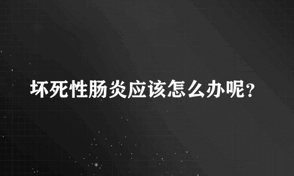 坏死性肠炎应该怎么办呢？