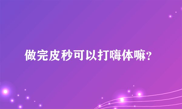 做完皮秒可以打嗨体嘛？