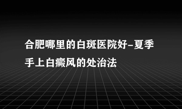 合肥哪里的白斑医院好-夏季手上白癜风的处治法