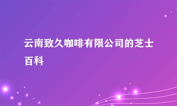 云南致久咖啡有限公司的芝士百科
