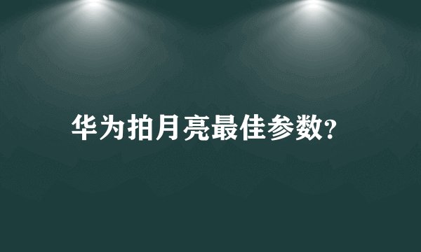 华为拍月亮最佳参数？