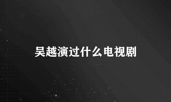 吴越演过什么电视剧