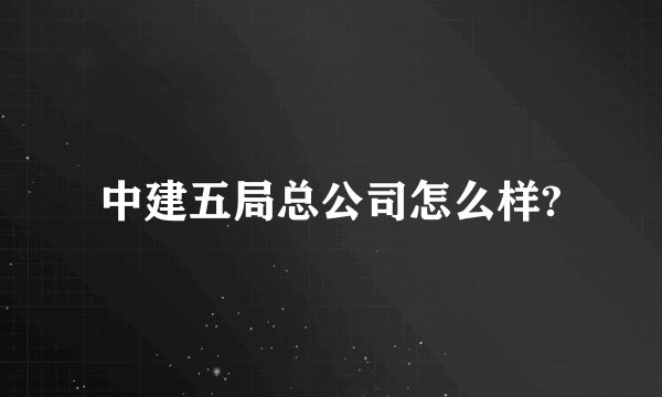 中建五局总公司怎么样?