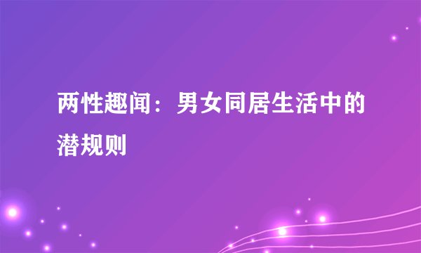 两性趣闻：男女同居生活中的潜规则