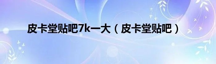 皮卡堂贴吧7k一大（皮卡堂贴吧）