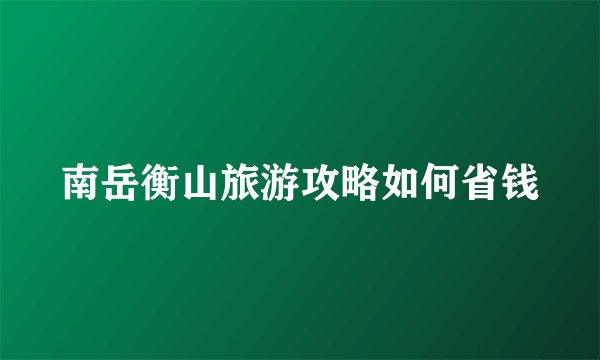 南岳衡山旅游攻略如何省钱