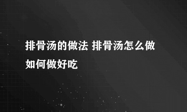 排骨汤的做法 排骨汤怎么做如何做好吃