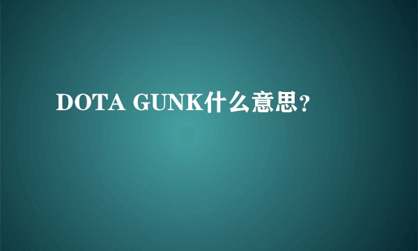 DOTA GUNK什么意思？