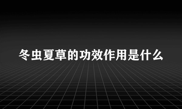 冬虫夏草的功效作用是什么