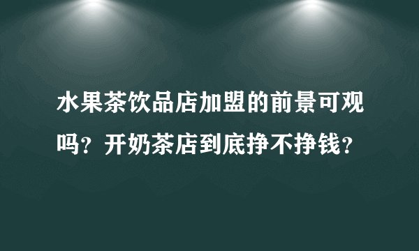 水果茶饮品店加盟的前景可观吗？开奶茶店到底挣不挣钱？