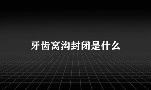 牙齿窝沟封闭是什么